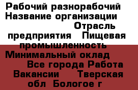 Рабочий-разнорабочий › Название организации ­ Fusion Service › Отрасль предприятия ­ Пищевая промышленность › Минимальный оклад ­ 17 000 - Все города Работа » Вакансии   . Тверская обл.,Бологое г.